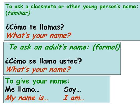 To ask a classmate or other young person’s name: (familiar) ¿Cómo te llamas? What’s your name? To ask an adult’s name: (formal) ¿Cómo se llama usted? What’s.