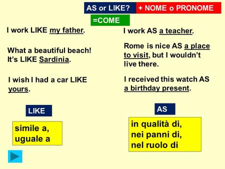 AS or LIKE? I work LIKE my father. What a beautiful beach! It’s LIKE Sardinia. I wish I had a car LIKE yours. =COME I work AS a teacher. Rome is nice AS.