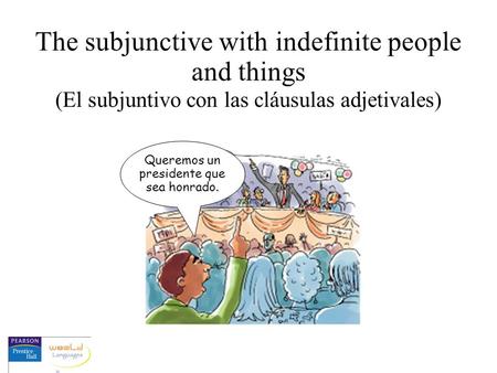 The subjunctive with indefinite people and things (El subjuntivo con las cláusulas adjetivales) Queremos un presidente que sea honrado.