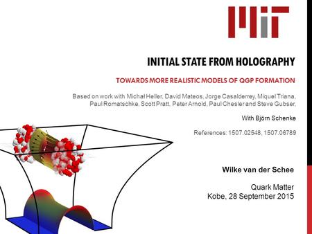 INITIAL STATE FROM HOLOGRAPHY TOWARDS MORE REALISTIC MODELS OF QGP FORMATION Wilke van der Schee Quark Matter Kobe, 28 September 2015 Based on work with.