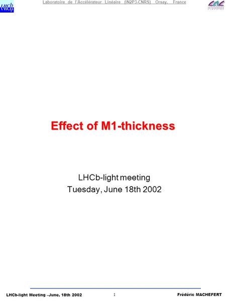 LHCb-light Meeting –June, 18th 2002 Frédéric MACHEFERT 1 Laboratoire de l’Accélérateur Linéaire (IN2P3-CNRS) Orsay, France Effect of M1-thickness LHCb-light.