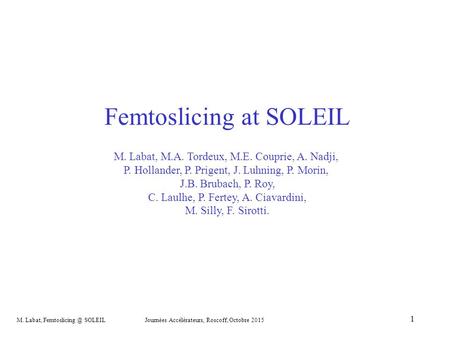 M. Labat, SOLEIL Journées Accélérateurs, Roscoff, Octobre 2015 1 Femtoslicing at SOLEIL M. Labat, M.A. Tordeux, M.E. Couprie, A. Nadji,