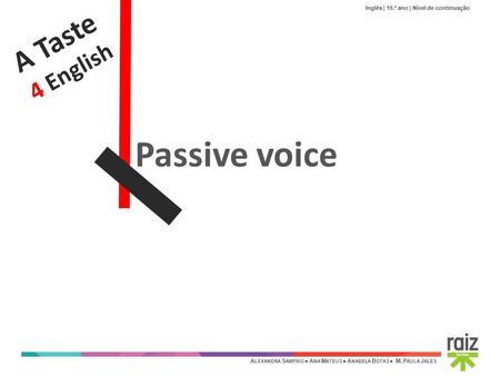 Inglês | 10.º ano | Nível de continuação A LEXANDRA S AMPAIO ● A NA M ATEUS ● A NABELA B OTAS ● M. P AULA J ALES A Taste 4 English Passive voice.