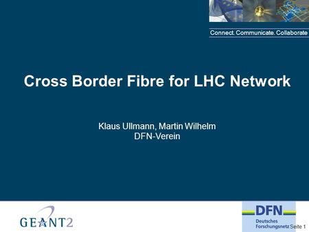 Connect. Communicate. Collaborate Seite 1 Cross Border Fibre for LHC Network Klaus Ullmann, Martin Wilhelm DFN-Verein.