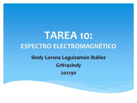 TAREA 10: ESPECTRO ELECTROMAGNÉTICO Sindy Lorena Leguizamón Ibáñez G1N14sindy 201290.