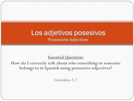 Essential Question: How do I correctly talk about who something or someone belongs to in Spanish using possessive adjectives? Gramática 3.2 Los adjetivos.