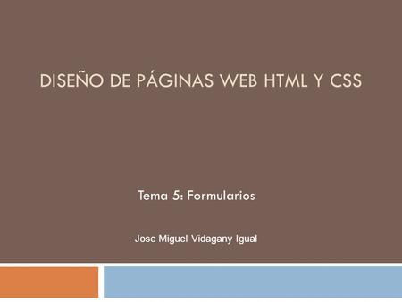 DISEÑO DE PÁGINAS WEB HTML Y CSS Tema 5: Formularios Jose Miguel Vidagany Igual.