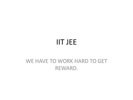 IIT JEE WE HAVE TO WORK HARD TO GET REWARD..