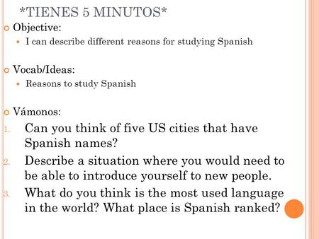 *TIENES 5 MINUTOS* Objective: I can describe different reasons for studying Spanish Vocab/Ideas: Reasons to study Spanish Vámonos: 1. Can you think of.