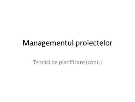 Managementul proiectelor Tehnici de planificare (cont.)