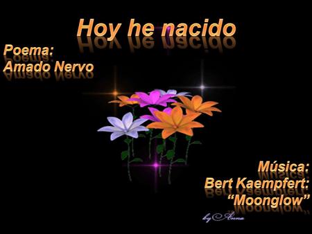 Hoy he nacido Poema: Amado Nervo Música: Bert Kaempfert: “Moonglow”