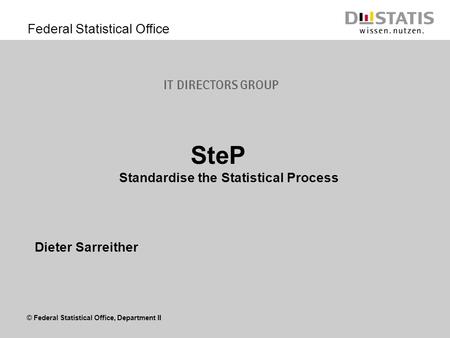 © Federal Statistical Office, Department II Federal Statistical Office IT Directors Group Standardise the Statistical Process Dieter Sarreither SteP.