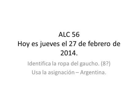 ALC 56 Hoy es jueves el 27 de febrero de 2014. Identifica la ropa del gaucho. (8?) Usa la asignación – Argentina.