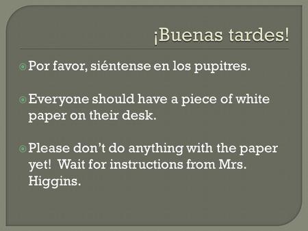  Por favor, siéntense en los pupitres.  Everyone should have a piece of white paper on their desk.  Please don’t do anything with the paper yet! Wait.