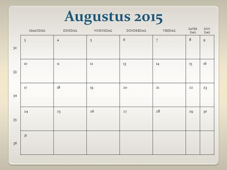 Augustus 2015 MAANDAGDINSDAGWOENSDAGDONDERDAGVRIJDAG ZATER DAG ZON DAG 32 3456789 33 10111213141516 34 17181920212223 35 24252627282930 36 31.