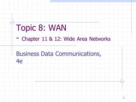 1 Topic 8: WAN - Chapter 11 & 12: Wide Area Networks Business Data Communications, 4e.