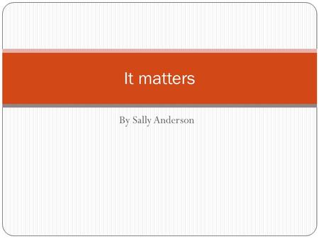 By Sally Anderson It matters. What is matter? Matter is anything that takes up space and can be experienced by one or more senses (seeing, hearing, feeling,