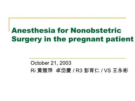 Anesthesia for Nonobstetric Surgery in the pregnant patient October 21, 2003 Ri 黃雅萍 卓岱慶 / R3 彭育仁 / VS 王永彬.