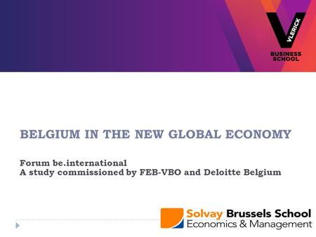 BELGIUM IN THE NEW GLOBAL ECONOMY Forum be.international A study commissioned by FEB-VBO and Deloitte Belgium.