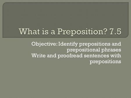 What is a Preposition? 7.5 Objective: Identify prepositions and prepositional phrases Write and proofread sentences with prepositions.