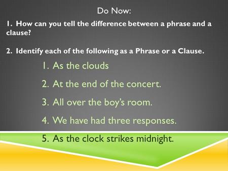 Do Now: 1. How can you tell the difference between a phrase and a clause? 2. Identify each of the following as a Phrase or a Clause. 1. As the clouds.