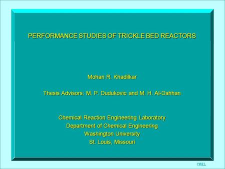 PERFORMANCE STUDIES OF TRICKLE BED REACTORS Mohan R. Khadilkar Thesis Advisors: M. P. Dudukovic and M. H. Al-Dahhan Chemical Reaction Engineering Laboratory.