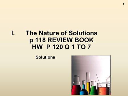 1 I.The Nature of Solutions p 118 REVIEW BOOK HW P 120 Q 1 TO 7 Solutions.