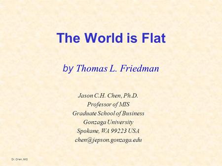 Dr. Chen, MIS The World is Flat by Thomas L. Friedman Jason C.H. Chen, Ph.D. Professor of MIS Graduate School of Business Gonzaga University Spokane, WA.