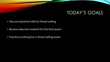 TODAY’S GOALS Discuss important skills for timed writing Review relevant material for the final exam Practice outlining for a timed writing exam.