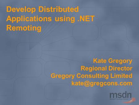 Develop Distributed Applications using.NET Remoting Kate Gregory Regional Director Gregory Consulting Limited