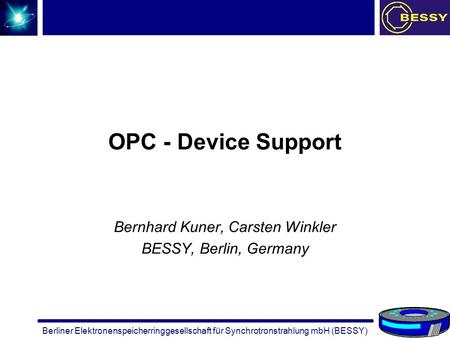 Berliner Elektronenspeicherringgesellschaft für Synchrotronstrahlung mbH (BESSY) OPC - Device Support Bernhard Kuner, Carsten Winkler BESSY, Berlin, Germany.