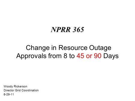 NPRR 365 Change in Resource Outage Approvals from 8 to 45 or 90 Days Woody Rickerson Director Grid Coordination 8-29-11.