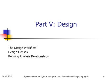 09.10.2015 Object Oriented Analysis & Design & UML (Unified Modeling Language)1 Part V: Design The Design Workflow Design Classes Refining Analysis Relationships.