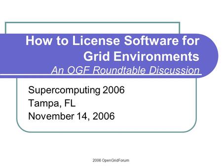 2006 OpenGridForum How to License Software for Grid Environments An OGF Roundtable Discussion Supercomputing 2006 Tampa, FL November 14, 2006.