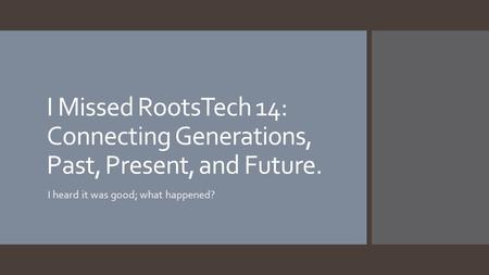 I Missed RootsTech 14: Connecting Generations, Past, Present, and Future. I heard it was good; what happened?