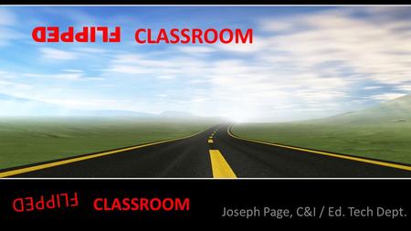 FLIPPED Joseph Page, C&I / Ed. Tech Dept. CLASSROOM FLIPPED CLASSROOM.