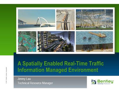 © 2012 Bentley Systems, Incorporated Jimmy Lau Technical Resource Manager A Spatially Enabled Real-Time Traffic Information Managed Environment.