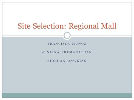 FRANCISCA MUNOZ JENIKKA PREMANATHAN SIOBHAN DAWKINS Site Selection: Regional Mall.