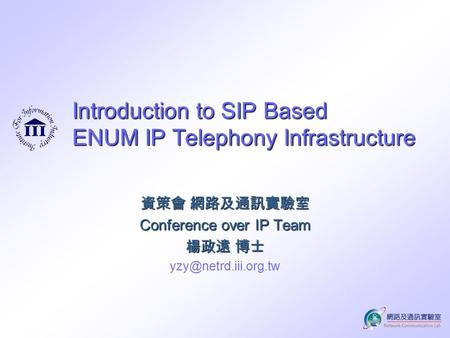 Introduction to SIP Based ENUM IP Telephony Infrastructure 資策會 網路及通訊實驗室 Conference over IP Team 楊政遠 博士