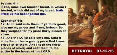 Psalms 41: 9 Yea, mine own familiar friend, in whom I trusted, which did eat of my bread, hath lifted up his heel against me. Zechariah 11: 12. And I said.