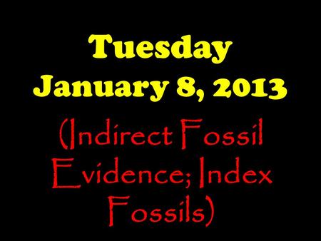 Tuesday January 8, 2013 (Indirect Fossil Evidence; Index Fossils)