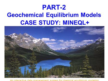 PART-2 Geochemical Equilibrium Models CASE STUDY: MINEQL+ An interactive data management system for chemical equilibrium modeling.