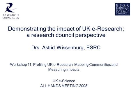 Demonstrating the impact of UK e-Research; a research council perspective Drs. Astrid Wissenburg, ESRC Workshop 11: Profiling UK e-Research: Mapping Communities.