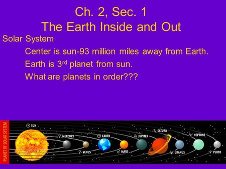 Ch. 2, Sec. 1 The Earth Inside and Out Solar System Center is sun-93 million miles away from Earth. Earth is 3 rd planet from sun. What are planets in.