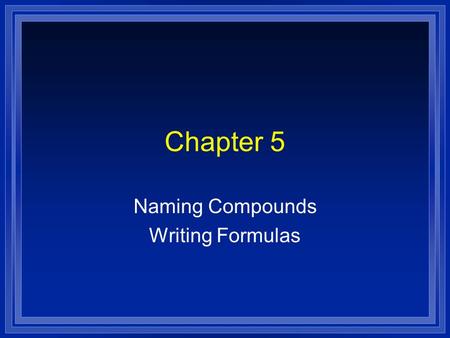 Chapter 5 Naming Compounds Writing Formulas. Systematic Naming l There are too many compounds to remember the names of them all. l Compound is made of.