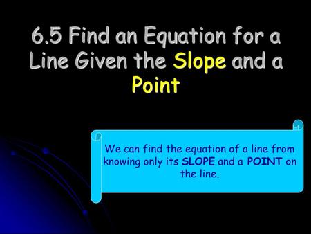 6.5 Find an Equation for a Line Given the Slope and a Point We can find the equation of a line from knowing only its SLOPE and a POINT on the line.