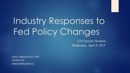 Industry Responses to Fed Policy Changes CFA Society Houston Wednesday, April 8, 2015 Julie R. Dahlquist, Ph.D., CMT 210-860-7048