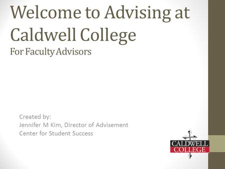 Welcome to Advising at Caldwell College For Faculty Advisors Created by: Jennifer M Kim, Director of Advisement Center for Student Success.