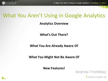 Www.usask.ca Analytics Overview What’s Out There? What You Are Already Aware Of What You Might Not Be Aware Of New Features! What You Aren’t Using in Google.