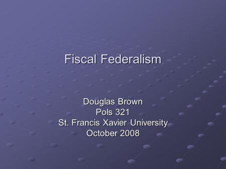 Fiscal Federalism Douglas Brown Pols 321 St. Francis Xavier University October 2008.